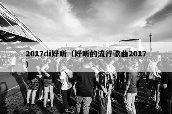 2017最新好听的歌-2017年度热门旋律盘点